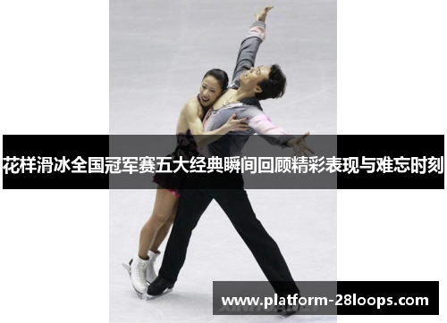 花样滑冰全国冠军赛五大经典瞬间回顾精彩表现与难忘时刻 花样滑冰全国冠军赛五大经典瞬间回顾精彩表现与难忘时刻