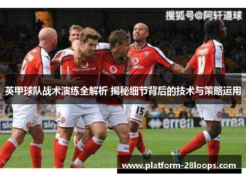 英甲球队战术演练全解析 揭秘细节背后的技术与策略运用 英甲球队战术演练全解析 揭秘细节背后的技术与策略运用