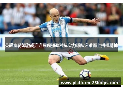 英超富勒姆激战连连展现强劲对抗实力球队迎难而上拼搏精神 英超富勒姆激战连连展现强劲对抗实力球队迎难而上拼搏精神