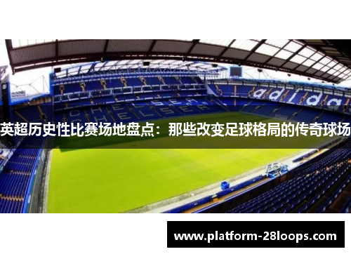 英超历史性比赛场地盘点:那些改变足球格局的传奇球场 英超历史性比赛场地盘点:那些改变足球格局的传奇球场