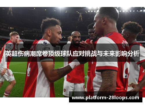 英超伤病潮席卷顶级球队应对挑战与未来影响分析 英超伤病潮席卷顶级球队应对挑战与未来影响分析