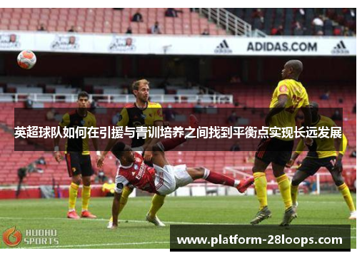 英超球队如何在引援与青训培养之间找到平衡点实现长远发展 英超球队如何在引援与青训培养之间找到平衡点实现长远发展