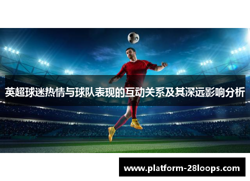 英超球迷热情与球队表现的互动关系及其深远影响分析 英超球迷热情与球队表现的互动关系及其深远影响分析