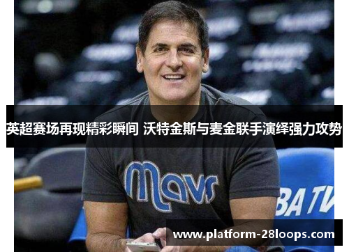 英超赛场再现精彩瞬间 沃特金斯与麦金联手演绎强力攻势 英超赛场再现精彩瞬间 沃特金斯与麦金联手演绎强力攻势