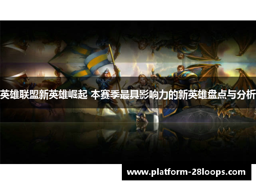 英雄联盟新英雄崛起 本赛季最具影响力的新英雄盘点与分析 英雄联盟新英雄崛起 本赛季最具影响力的新英雄盘点与分析