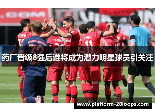 药厂晋级8强后谁将成为潜力明星球员引关注 药厂晋级8强后谁将成为潜力明星球员引关注