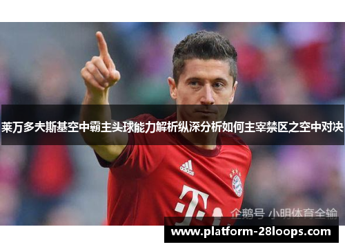 莱万多夫斯基空中霸主头球能力解析纵深分析如何主宰禁区之空中对决 莱万多夫斯基空中霸主头球能力解析纵深分析如何主宰禁区之空中对决
