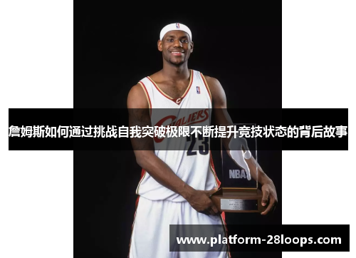 詹姆斯如何通过挑战自我突破极限不断提升竞技状态的背后故事 詹姆斯如何通过挑战自我突破极限不断提升竞技状态的背后故事