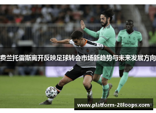 费兰托雷斯离开反映足球转会市场新趋势与未来发展方向 费兰托雷斯离开反映足球转会市场新趋势与未来发展方向