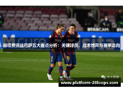 赫塔费迎战巴萨五大看点分析:关键球员、战术博弈与赛季走向 赫塔费迎战巴萨五大看点分析:关键球员、战术博弈与赛季走向