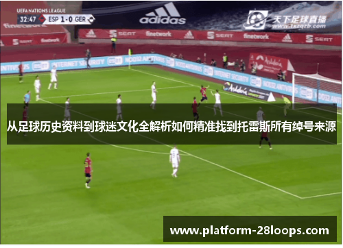 从足球历史资料到球迷文化全解析如何精准找到托雷斯所有绰号来源 从足球历史资料到球迷文化全解析如何精准找到托雷斯所有绰号来源