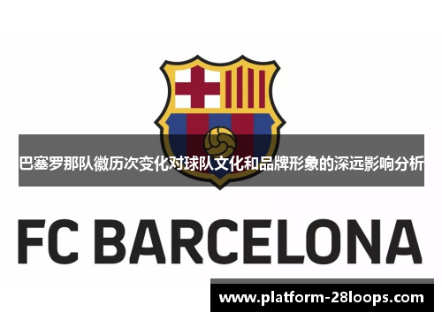 巴塞罗那队徽历次变化对球队文化和品牌形象的深远影响分析 巴塞罗那队徽历次变化对球队文化和品牌形象的深远影响分析