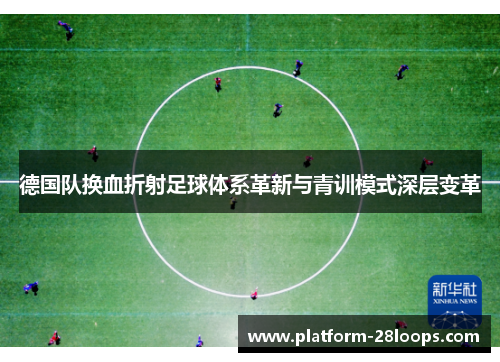 德国队换血折射足球体系革新与青训模式深层变革 德国队换血折射足球体系革新与青训模式深层变革