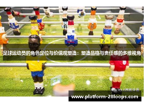 足球运动员的角色定位与价值观塑造:塑造品格与责任感的多维视角 足球运动员的角色定位与价值观塑造:塑造品格与责任感的多维视角