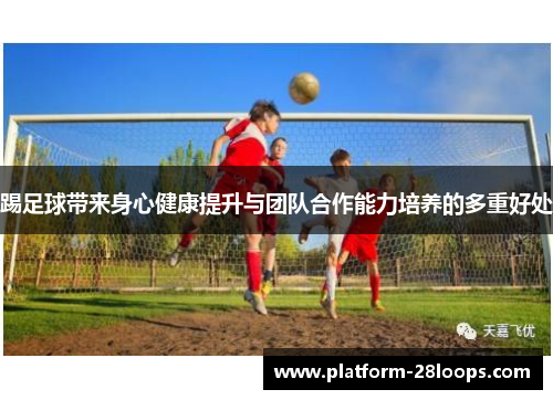 踢足球带来身心健康提升与团队合作能力培养的多重好处 踢足球带来身心健康提升与团队合作能力培养的多重好处