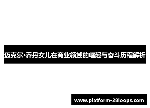 迈克尔·乔丹女儿在商业领域的崛起与奋斗历程解析 迈克尔·乔丹女儿在商业领域的崛起与奋斗历程解析