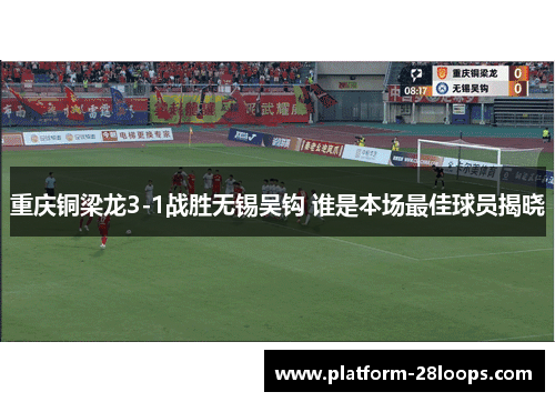 重庆铜梁龙3-1战胜无锡吴钩 谁是本场最佳球员揭晓 重庆铜梁龙3-1战胜无锡吴钩 谁是本场最佳球员揭晓