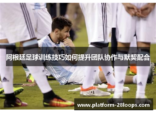 阿根廷足球训练技巧如何提升团队协作与默契配合 阿根廷足球训练技巧如何提升团队协作与默契配合