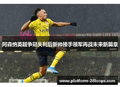 阿森纳英超争冠失利后新帅接手领军再战未来新篇章 阿森纳英超争冠失利后新帅接手领军再战未来新篇章