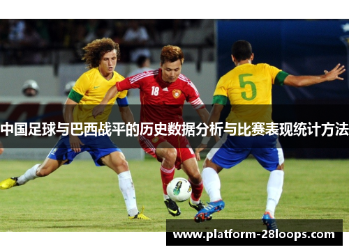 中国足球与巴西战平的历史数据分析与比赛表现统计方法 中国足球与巴西战平的历史数据分析与比赛表现统计方法