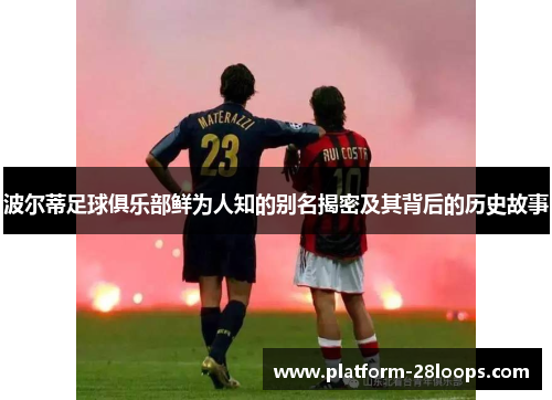 波尔蒂足球俱乐部鲜为人知的别名揭密及其背后的历史故事 波尔蒂足球俱乐部鲜为人知的别名揭密及其背后的历史故事