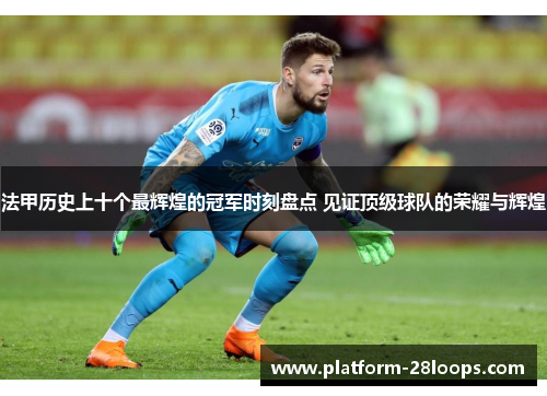法甲历史上十个最辉煌的冠军时刻盘点 见证顶级球队的荣耀与辉煌 法甲历史上十个最辉煌的冠军时刻盘点 见证顶级球队的荣耀与辉煌