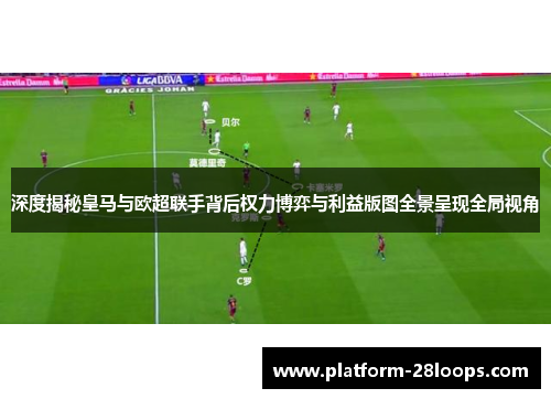 深度揭秘皇马与欧超联手背后权力博弈与利益版图全景呈现全局视角 深度揭秘皇马与欧超联手背后权力博弈与利益版图全景呈现全局视角