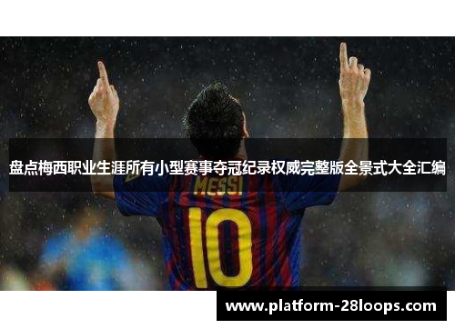 盘点梅西职业生涯所有小型赛事夺冠纪录权威完整版全景式大全汇编 盘点梅西职业生涯所有小型赛事夺冠纪录权威完整版全景式大全汇编