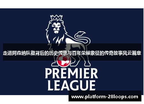 走进阿森纳队徽背后的历史传承与百年荣耀象征的传奇故事风云篇章 走进阿森纳队徽背后的历史传承与百年荣耀象征的传奇故事风云篇章