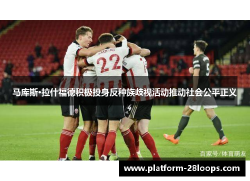 马库斯·拉什福德积极投身反种族歧视活动推动社会公平正义