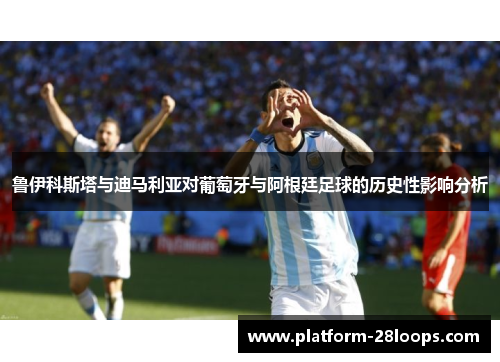 鲁伊科斯塔与迪马利亚对葡萄牙与阿根廷足球的历史性影响分析 鲁伊科斯塔与迪马利亚对葡萄牙与阿根廷足球的历史性影响分析