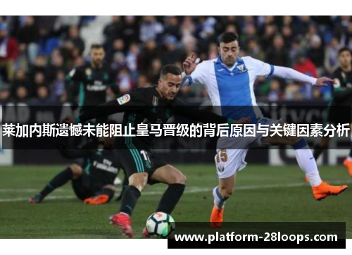 莱加内斯遗憾未能阻止皇马晋级的背后原因与关键因素分析