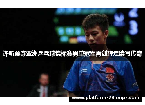 许昕勇夺亚洲乒乓球锦标赛男单冠军再创辉煌续写传奇