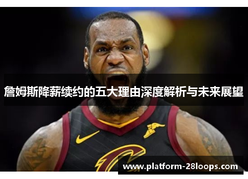 詹姆斯降薪续约的五大理由深度解析与未来展望