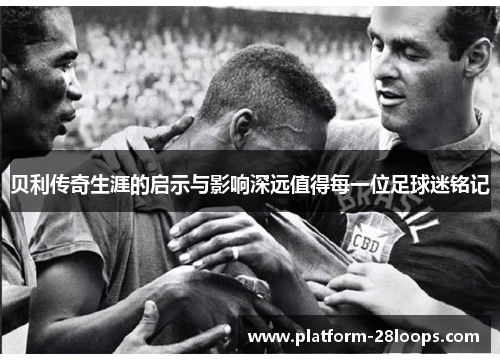 贝利传奇生涯的启示与影响深远值得每一位足球迷铭记 贝利传奇生涯的启示与影响深远值得每一位足球迷铭记