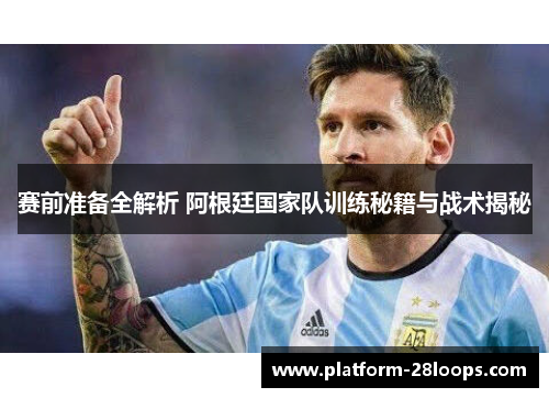赛前准备全解析 阿根廷国家队训练秘籍与战术揭秘