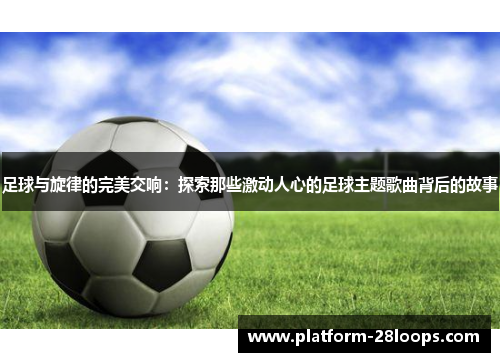 足球与旋律的完美交响：探索那些激动人心的足球主题歌曲背后的故事