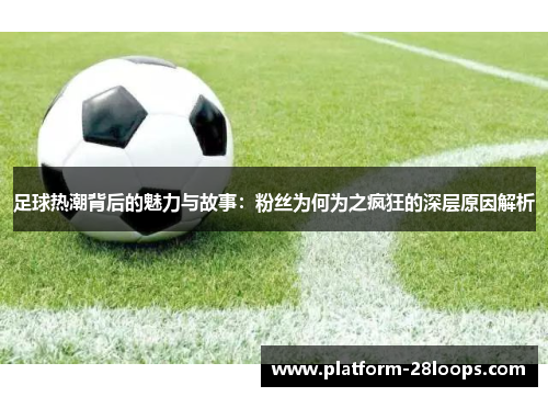 足球热潮背后的魅力与故事：粉丝为何为之疯狂的深层原因解析