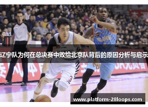 辽宁队为何在总决赛中败给北京队背后的原因分析与启示 辽宁队为何在总决赛中败给北京队背后的原因分析与启示