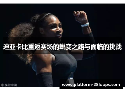 迪亚卡比重返赛场的蜕变之路与面临的挑战 迪亚卡比重返赛场的蜕变之路与面临的挑战