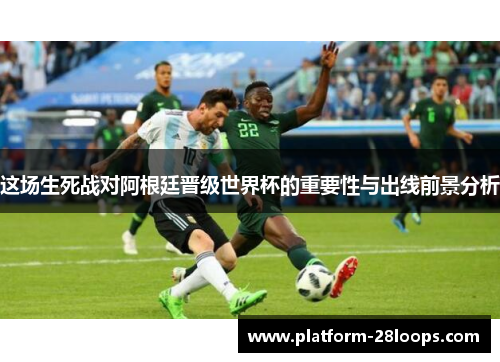 这场生死战对阿根廷晋级世界杯的重要性与出线前景分析
