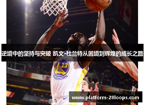 逆境中的坚持与突破 凯文·杜兰特从困境到辉煌的成长之路 逆境中的坚持与突破 凯文·杜兰特从困境到辉煌的成长之路