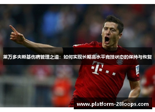 莱万多夫斯基伤病管理之道:如何实现长期高水平竞技状态的保持与恢复 莱万多夫斯基伤病管理之道:如何实现长期高水平竞技状态的保持与恢复
