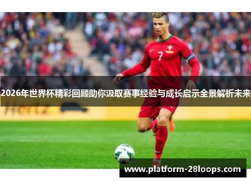 2026年世界杯精彩回顾助你汲取赛事经验与成长启示全景解析未来 2026年世界杯精彩回顾助你汲取赛事经验与成长启示全景解析未来