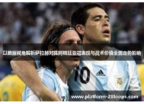 以数据视角解析萨拉赫对阵阿根廷亚冠表现与战术价值全面走势影响