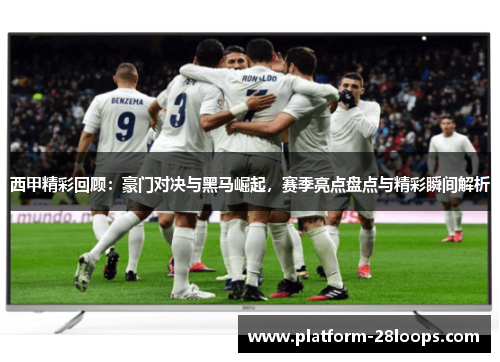 西甲精彩回顾：豪门对决与黑马崛起，赛季亮点盘点与精彩瞬间解析