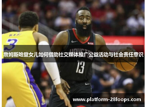 詹姆斯哈登女儿如何借助社交媒体推广公益活动与社会责任意识 詹姆斯哈登女儿如何借助社交媒体推广公益活动与社会责任意识