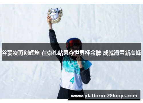 谷爱凌再创辉煌 在崇礼站勇夺世界杯金牌 成就滑雪新高峰 谷爱凌再创辉煌 在崇礼站勇夺世界杯金牌 成就滑雪新高峰