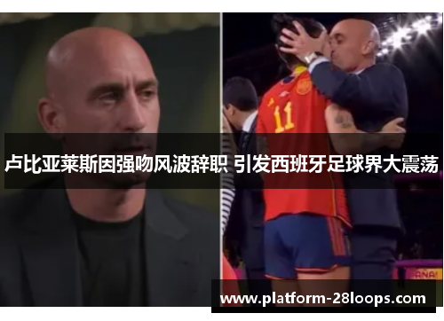 卢比亚莱斯因强吻风波辞职 引发西班牙足球界大震荡