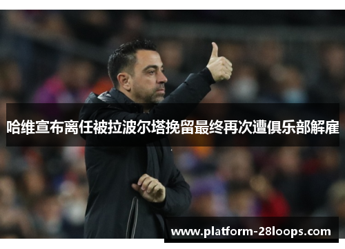 哈维宣布离任被拉波尔塔挽留最终再次遭俱乐部解雇